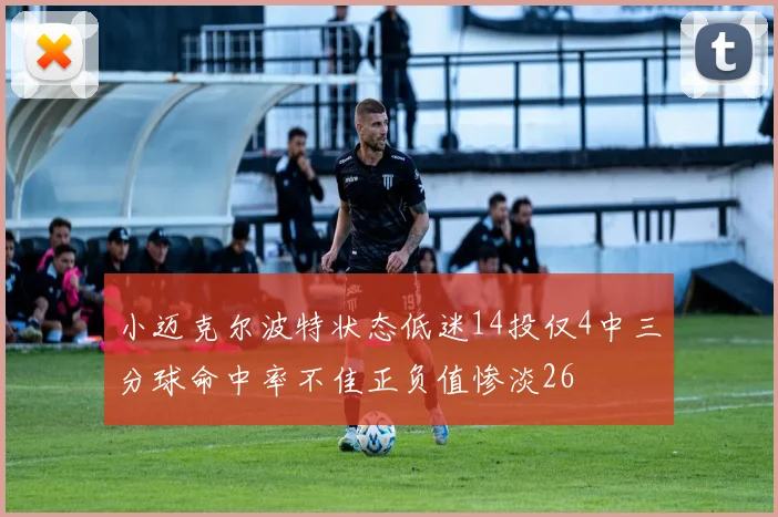 小迈克尔波特状态低迷14投仅4中三分球命中率不佳正负值惨淡26