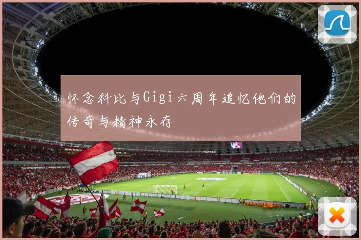 怀念科比与Gigi六周年追忆他们的传奇与精神永存