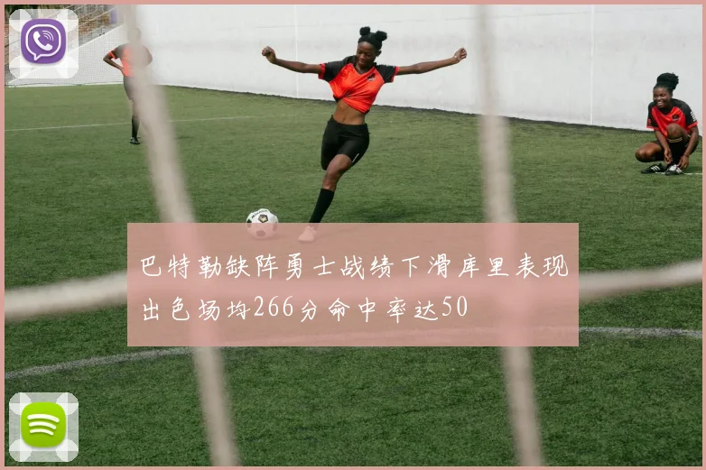 巴特勒缺阵勇士战绩下滑库里表现出色场均266分命中率达50