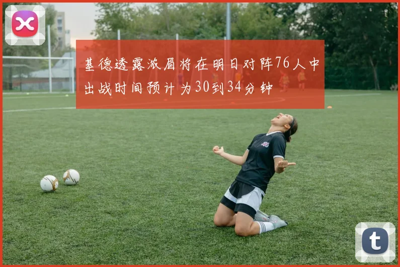 基德透露浓眉将在明日对阵76人中出战时间预计为30到34分钟