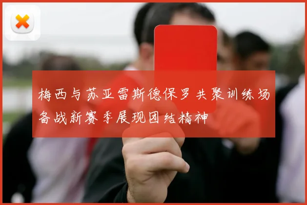 梅西与苏亚雷斯德保罗共聚训练场备战新赛季展现团结精神