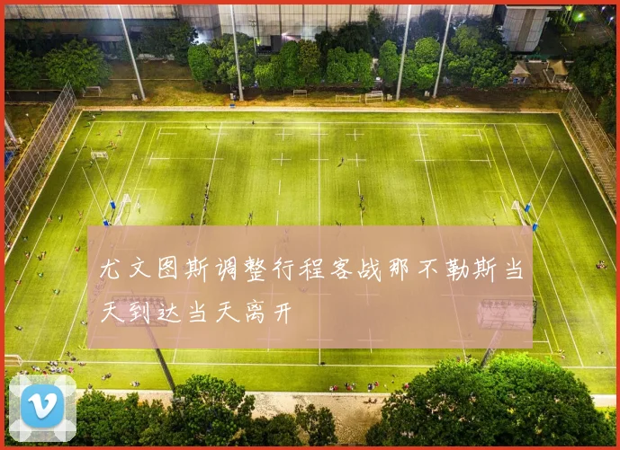 尤文图斯调整行程客战那不勒斯当天到达当天离开