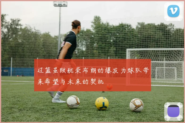 辽篮虽败犹荣布朗的爆发为球队带来希望与未来的契机