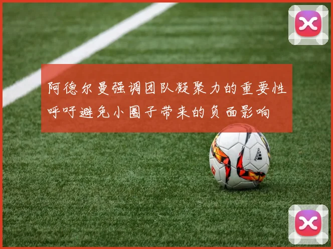 阿德尔曼强调团队凝聚力的重要性呼吁避免小圈子带来的负面影响
