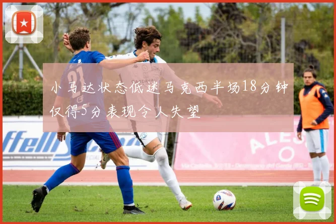 小马达状态低迷马克西半场18分钟仅得5分表现令人失望