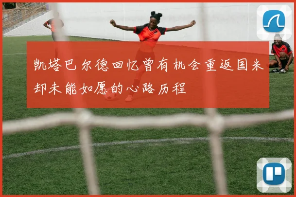 凯塔巴尔德回忆曾有机会重返国米却未能如愿的心路历程
