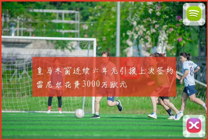 皇马冬窗连续六年无引援上次签约雷尼尔花费3000万欧元