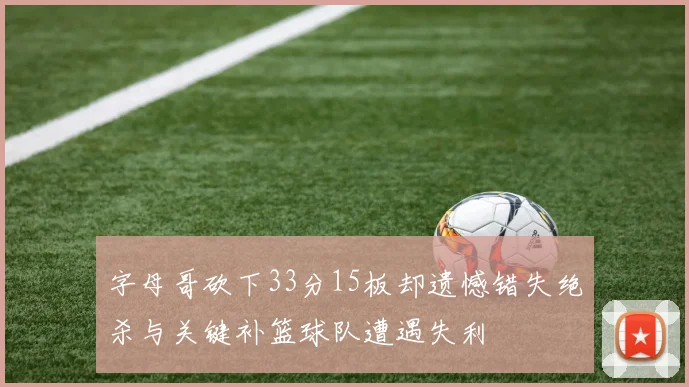 字母哥砍下33分15板却遗憾错失绝杀与关键补篮球队遭遇失利