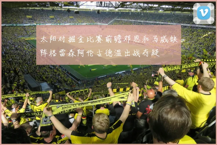 太阳对掘金比赛前瞻邓恩和马威缺阵格雷森阿伦古德温出战存疑