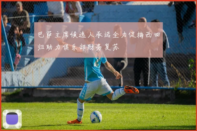 巴萨主席候选人承诺全力促梅西回归助力俱乐部财务复苏