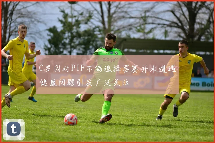 C罗因对PIF不满选择罢赛并未遭遇健康问题引发广泛关注