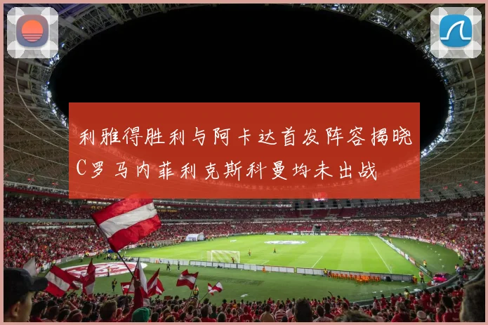 利雅得胜利与阿卡达首发阵容揭晓C罗马内菲利克斯科曼均未出战