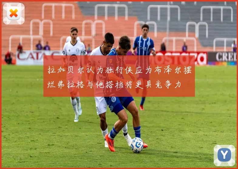 拉加贝尔认为独行侠应为布泽尔摆烂弗拉格与他搭档将更具竞争力