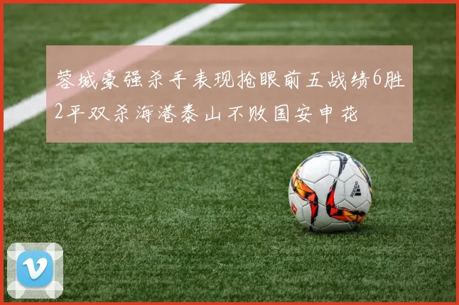 蓉城豪强杀手表现抢眼前五战绩6胜2平双杀海港泰山不败国安申花