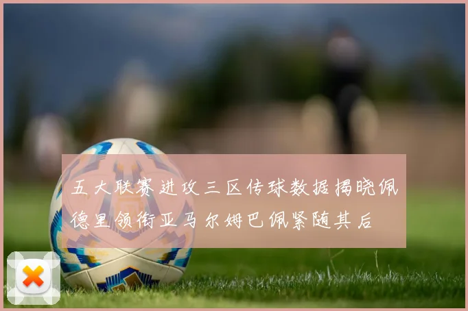 五大联赛进攻三区传球数据揭晓佩德里领衔亚马尔姆巴佩紧随其后