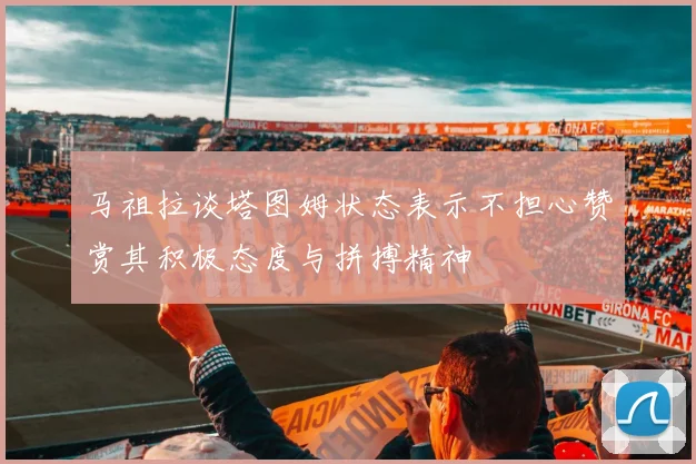 马祖拉谈塔图姆状态表示不担心赞赏其积极态度与拼搏精神