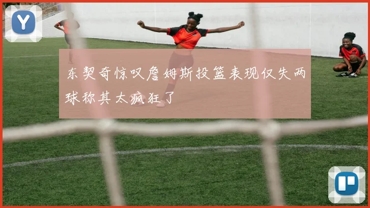 东契奇惊叹詹姆斯投篮表现仅失两球称其太疯狂了