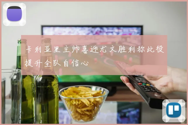 卡利亚里主帅喜迎尤文胜利称此役提升全队自信心