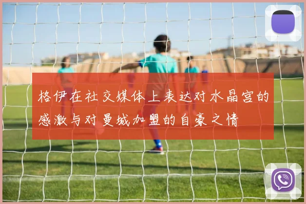 格伊在社交媒体上表达对水晶宫的感激与对曼城加盟的自豪之情