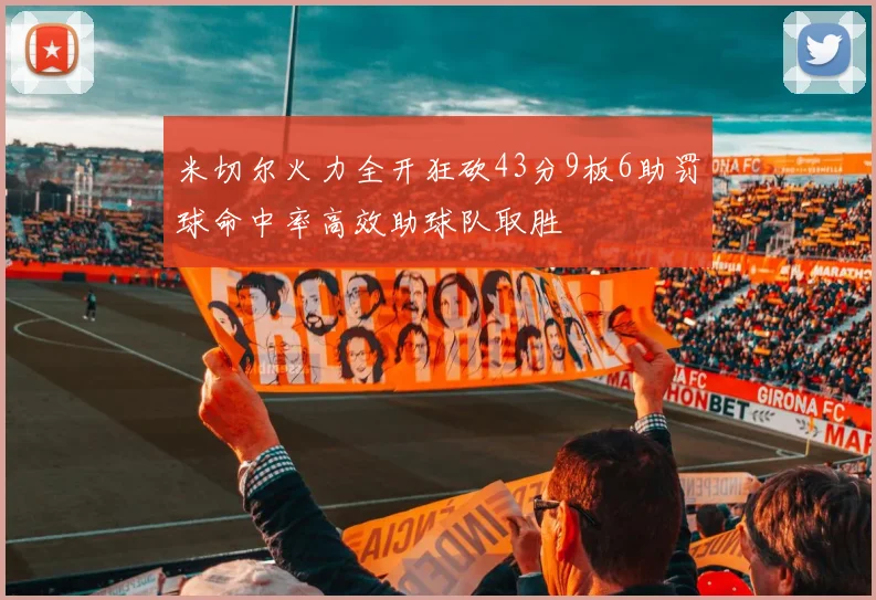 米切尔火力全开狂砍43分9板6助罚球命中率高效助球队取胜