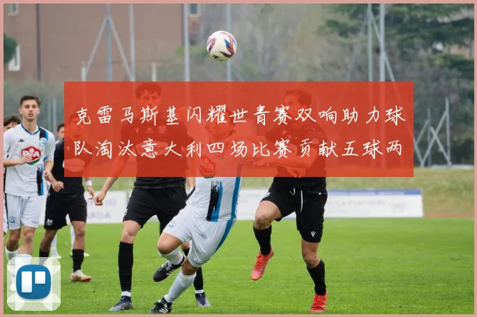 克雷马斯基闪耀世青赛双响助力球队淘汰意大利四场比赛贡献五球两助攻