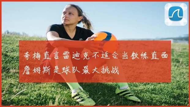 夸梅直言雷迪克不适合当教练直面詹姆斯是球队最大挑战
