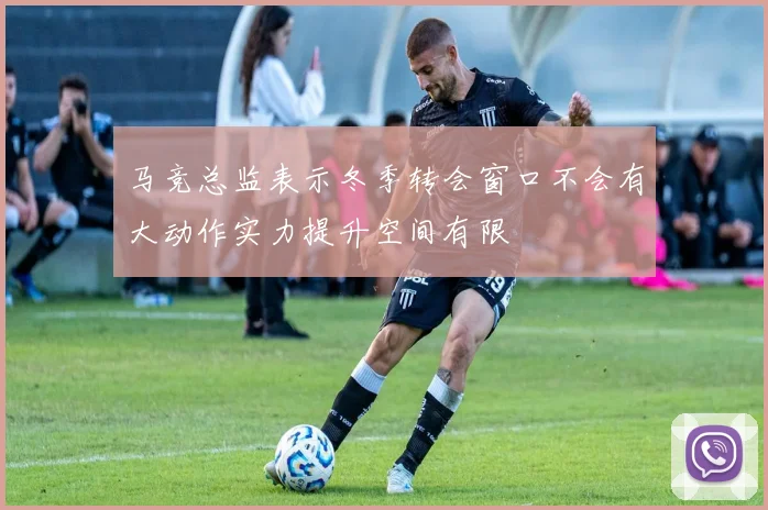 马竞总监表示冬季转会窗口不会有大动作实力提升空间有限